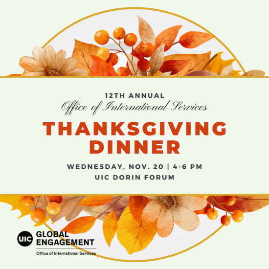 Alt text: “Flyer for the 12th Annual Thanksgiving Dinner hosted by the Office of International Services at UIC. The event is on Wednesday, November 20th from 4-6 PM at the UIC Dorin Forum. The flyer features fall-themed decorations with leaves, flowers, and berries in autumn colors. The bottom includes the UIC Global Engagement logo.”